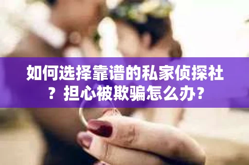 如何选择靠谱的私家侦探社？担心被欺骗怎么办？