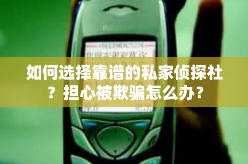 如何选择靠谱的私家侦探社？担心被欺骗怎么办？
