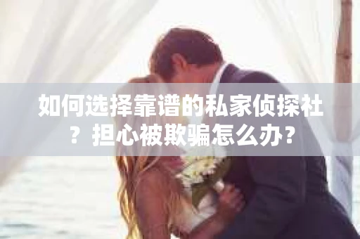 如何选择靠谱的私家侦探社？担心被欺骗怎么办？