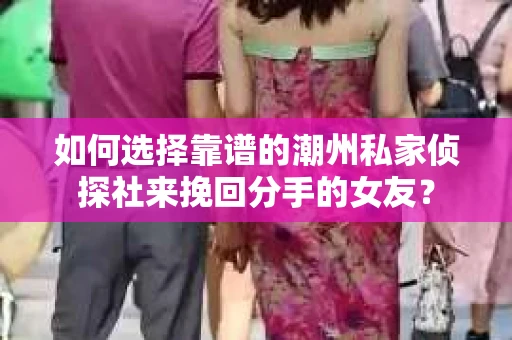 如何选择靠谱的潮州私家侦探社来挽回分手的女友? 如何选择靠谱的潮州私家侦探社来挽回分手的女友?