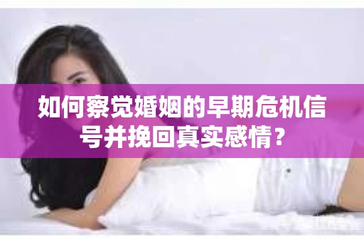 如何察觉婚姻的早期危机信号并挽回真实感情？