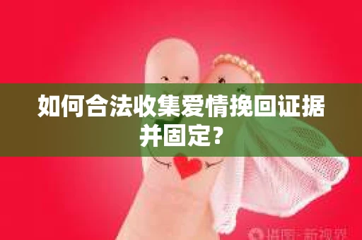 如何合法收集爱情挽回证据并固定？