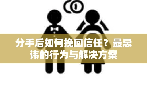 分手后如何挽回信任？最忌讳的行为与解决方案