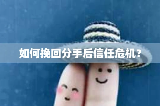 如何挽回分手后信任危机？