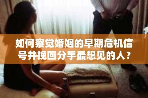 如何察觉婚姻的早期危机信号并挽回分手最想见的人？