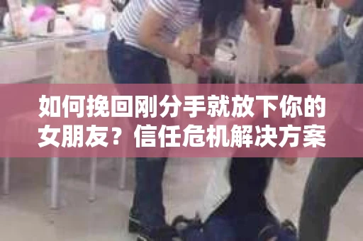 如何挽回刚分手就放下你的女朋友?信任危机解决方案 如何挽回刚分手就放下你的女朋友?信任危机解决方案