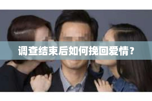 调查结束后如何挽回爱情? 调查结束后如何挽回爱情?