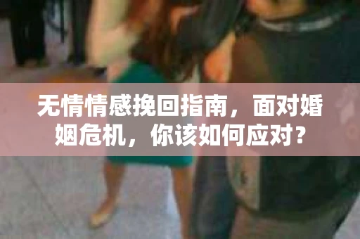 无情情感挽回指南,面对婚姻危机,你该如何应对? 无情情感挽回指南,面对婚姻危机,你该如何应对?