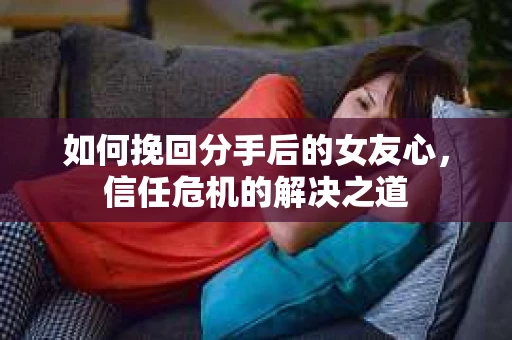 如何挽回分手后的女友心,信任危机的解决之道 如何挽回分手后的女友心,信任危机的解决之道