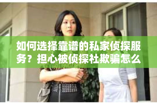如何选择靠谱的私家侦探服务?担心被侦探社欺骗怎么办? 如何选择靠谱的私家侦探服务?担心被侦探社欺骗怎么办?