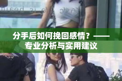 分手后如何挽回感情？——专业分析与实用建议