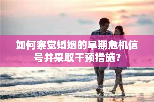 如何察觉婚姻的早期危机信号并采取干预措施？