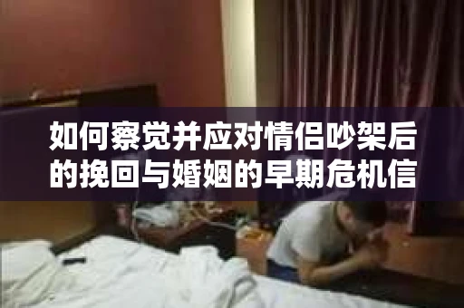 如何察觉并应对情侣吵架后的挽回与婚姻的早期危机信号？