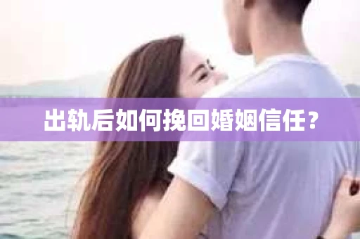 出轨后如何挽回婚姻信任? 出轨后如何挽回婚姻信任?