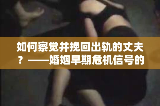 如何察觉并挽回出轨的丈夫？——婚姻早期危机信号的识别与应对