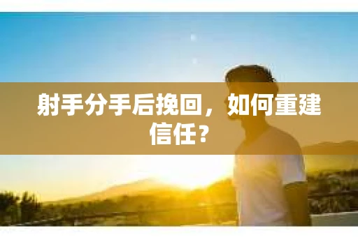射手分手后挽回,如何重建信任? 射手分手后挽回,如何重建信任?