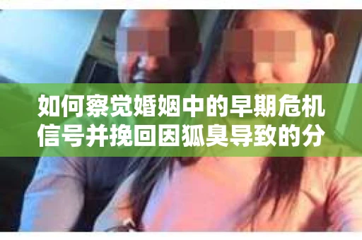 如何察觉婚姻中的早期危机信号并挽回因狐臭导致的分手？
