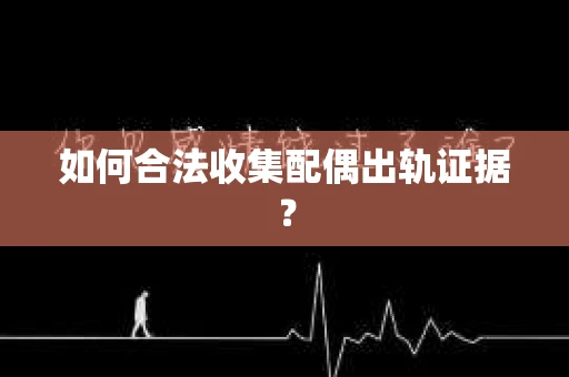 如何合法收集配偶出轨证据? 如何合法收集配偶出轨证据?