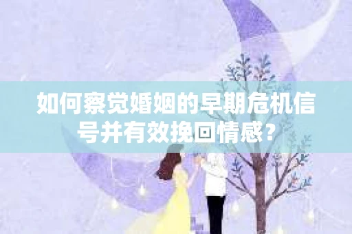 如何察觉婚姻的早期危机信号并有效挽回情感？