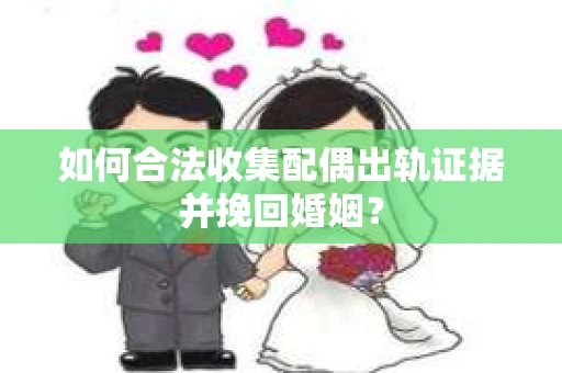 如何合法收集配偶出轨证据并挽回婚姻？