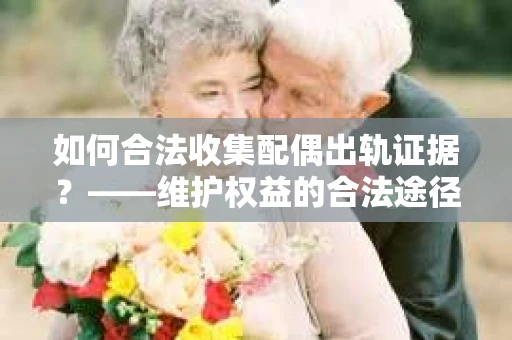 如何合法收集配偶出轨证据？——维护权益的合法途径