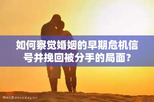 如何察觉婚姻的早期危机信号并挽回被分手的局面？