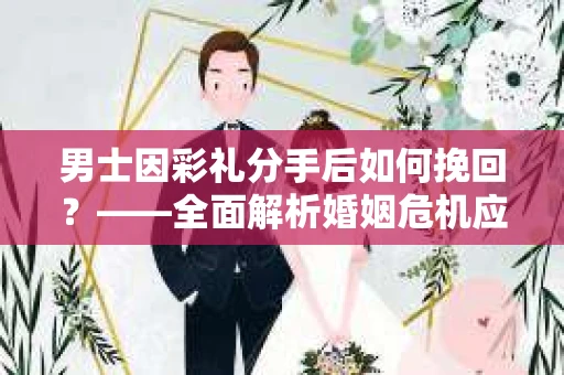 男士因彩礼分手后如何挽回？——全面解析婚姻危机应对策略