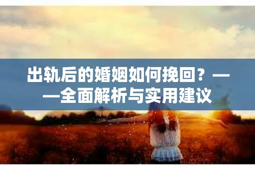 出轨后的婚姻如何挽回？——全面解析与实用建议