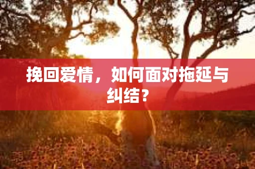 挽回爱情，如何面对拖延与纠结？