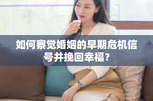 如何察觉婚姻的早期危机信号并挽回幸福？