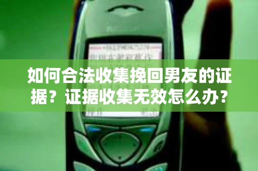 如何合法收集挽回男友的证据？证据收集无效怎么办？