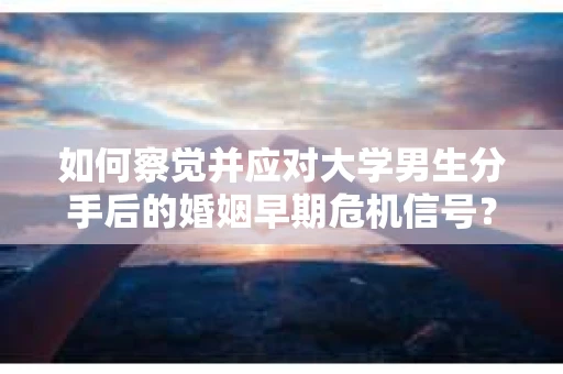 如何察觉并应对大学男生分手后的婚姻早期危机信号？