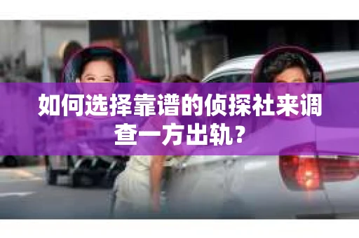 如何选择靠谱的侦探社来调查一方出轨？