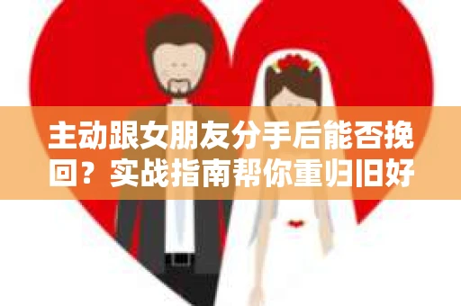 主动跟女朋友分手后能否挽回？实战指南帮你重归旧好
