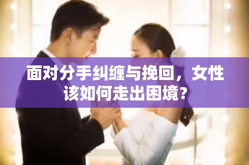 面对分手纠缠与挽回，女性该如何走出困境？