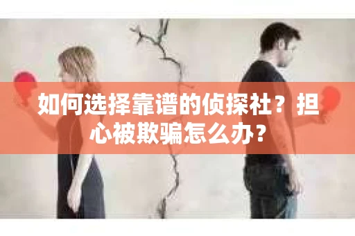 如何选择靠谱的侦探社？担心被欺骗怎么办？