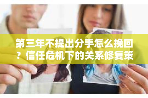 第三年不提出分手怎么挽回？信任危机下的关系修复策略