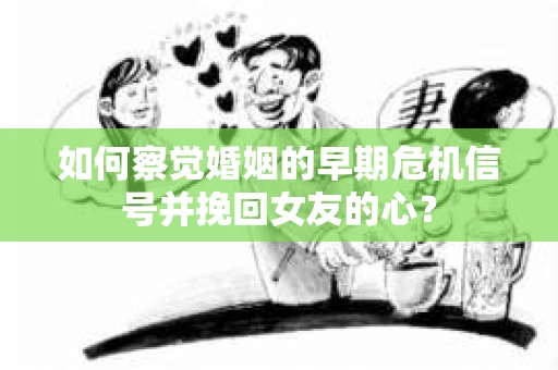 如何察觉婚姻的早期危机信号并挽回女友的心？