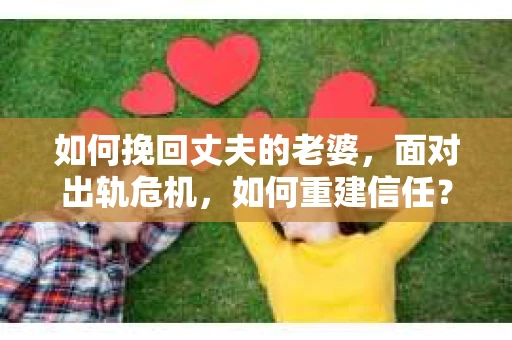 如何挽回丈夫的老婆，面对出轨危机，如何重建信任？