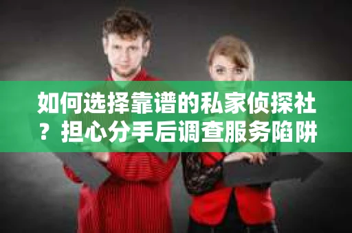 如何选择靠谱的私家侦探社？担心分手后调查服务陷阱怎么办？