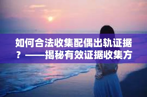 如何合法收集配偶出轨证据?——揭秘有效证据收集方案 如何合法收集配偶出轨证据?——揭秘有效证据收集方案