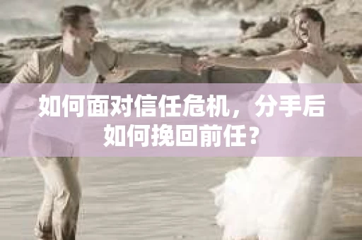 如何面对信任危机，分手后如何挽回前任？