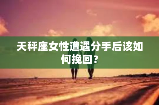 天秤座女性遭遇分手后该如何挽回? 天秤座女性遭遇分手后该如何挽回?