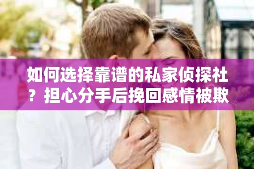 如何选择靠谱的私家侦探社？担心分手后挽回感情被欺骗怎么办？