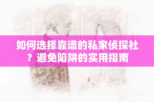 如何选择靠谱的私家侦探社？避免陷阱的实用指南