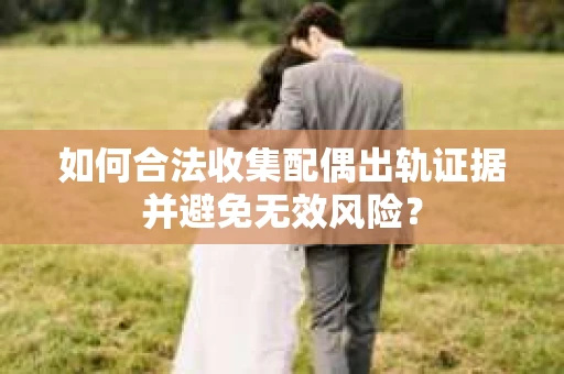 如何合法收集配偶出轨证据并避免无效风险？