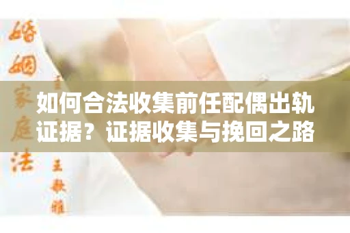 如何合法收集前任配偶出轨证据？证据收集与挽回之路怎么办？