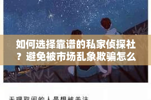 如何选择靠谱的私家侦探社?避免被市场乱象欺骗怎么办? 如何选择靠谱的私家侦探社?避免被市场乱象欺骗怎么办?