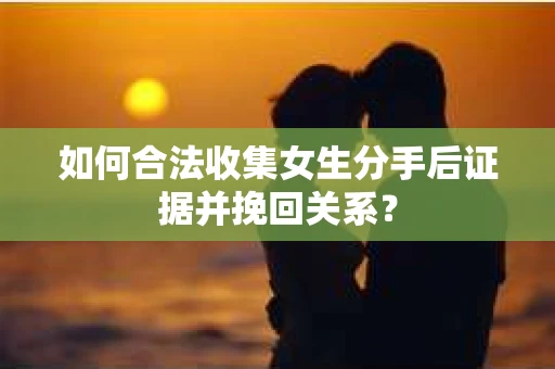 如何合法收集女生分手后证据并挽回关系? 如何合法收集女生分手后证据并挽回关系?