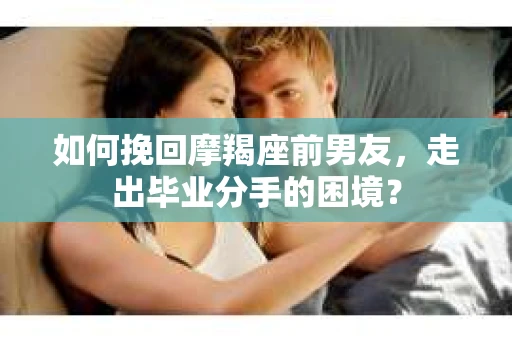 如何挽回摩羯座前男友，走出毕业分手的困境？